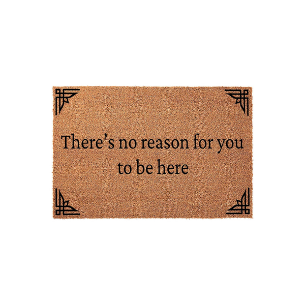 Funny doormat with the text There is no reason for you to be here printed in black serif font, featuring decorative geometric corner accents on a natural brown coir fiber background for a humorous front porch welcome mat.